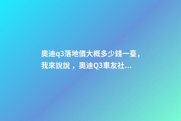 奧迪q3落地價大概多少錢一臺，我來說說，奧迪Q3車友社區(qū)（364期）